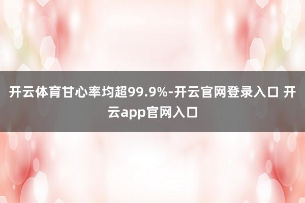 开云体育甘心率均超99.9%-开云官网登录入口 开云app官网入口