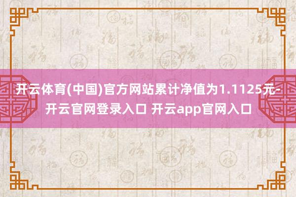 开云体育(中国)官方网站累计净值为1.1125元-开云官网登录入口 开云app官网入口