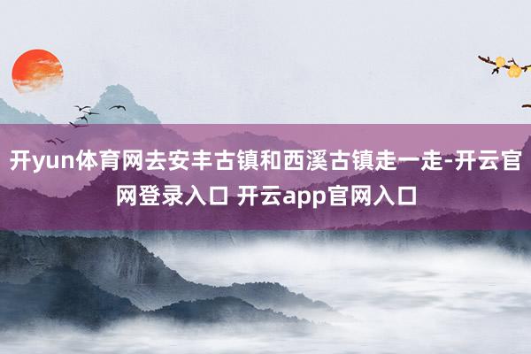 开yun体育网去安丰古镇和西溪古镇走一走-开云官网登录入口 开云app官网入口