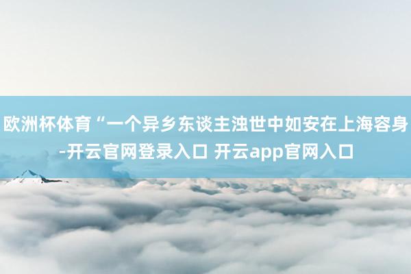 欧洲杯体育“一个异乡东谈主浊世中如安在上海容身-开云官网登录入口 开云app官网入口