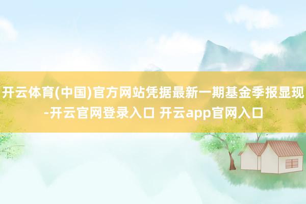 开云体育(中国)官方网站凭据最新一期基金季报显现-开云官网登录入口 开云app官网入口
