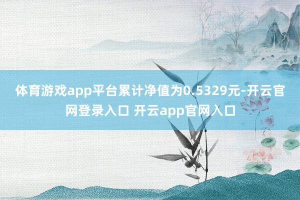 体育游戏app平台累计净值为0.5329元-开云官网登录入口 开云app官网入口