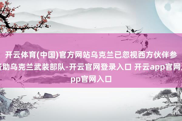 开云体育(中国)官方网站乌克兰已忽视西方伙伴参与资助乌克兰武装部队-开云官网登录入口 开云app官网入口