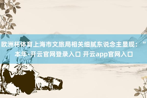 欧洲杯体育上海市文旅局相关细腻东说念主显现：“本年-开云官网登录入口 开云app官网入口