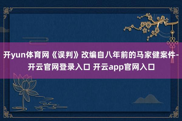 开yun体育网《误判》改编自八年前的马家健案件-开云官网登录入口 开云app官网入口