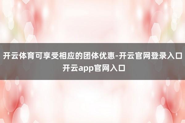 开云体育可享受相应的团体优惠-开云官网登录入口 开云app官网入口