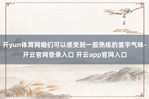 开yun体育网咱们可以感受到一股熟练的寰宇气味-开云官网登录入口 开云app官网入口