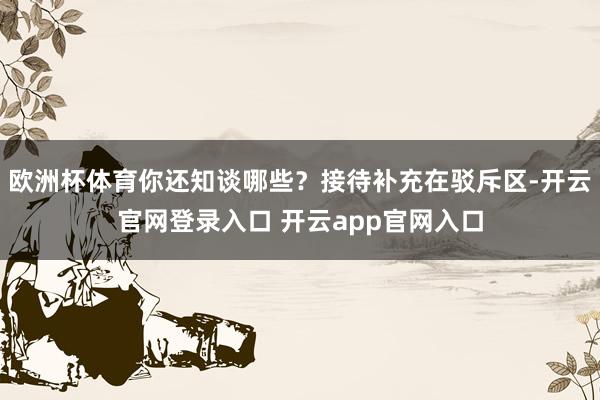 欧洲杯体育你还知谈哪些？接待补充在驳斥区-开云官网登录入口 开云app官网入口