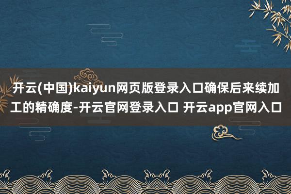 开云(中国)kaiyun网页版登录入口确保后来续加工的精确度-开云官网登录入口 开云app官网入口