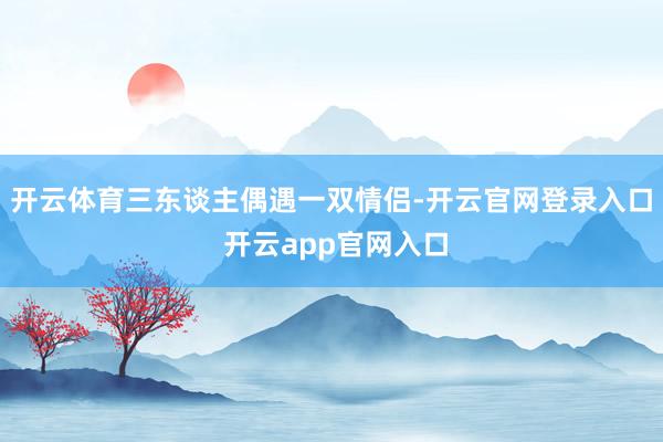 开云体育三东谈主偶遇一双情侣-开云官网登录入口 开云app官网入口