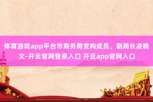 体育游戏app平台市商务局党构成员、副局长凌晓文-开云官网登录入口 开云app官网入口