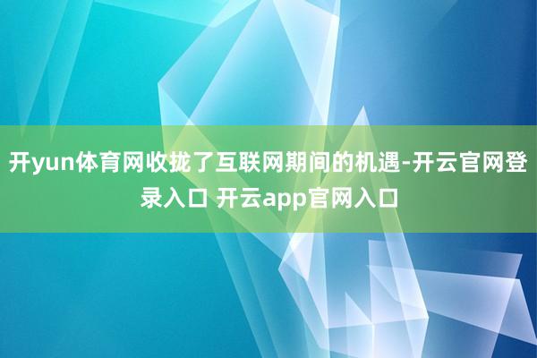 开yun体育网收拢了互联网期间的机遇-开云官网登录入口 开云app官网入口