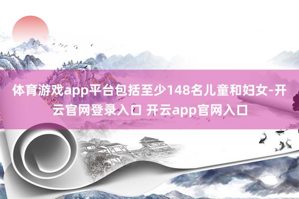 体育游戏app平台包括至少148名儿童和妇女-开云官网登录入口 开云app官网入口