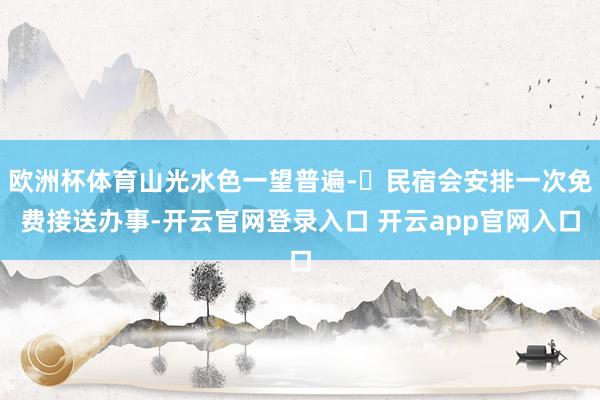 欧洲杯体育山光水色一望普遍-✔民宿会安排一次免费接送办事-开云官网登录入口 开云app官网入口