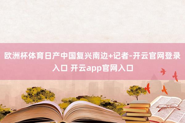 欧洲杯体育日产中国复兴南边+记者-开云官网登录入口 开云app官网入口