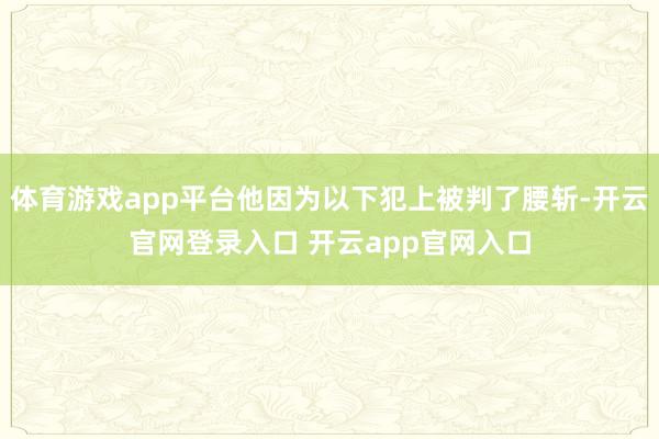 体育游戏app平台他因为以下犯上被判了腰斩-开云官网登录入口 开云app官网入口
