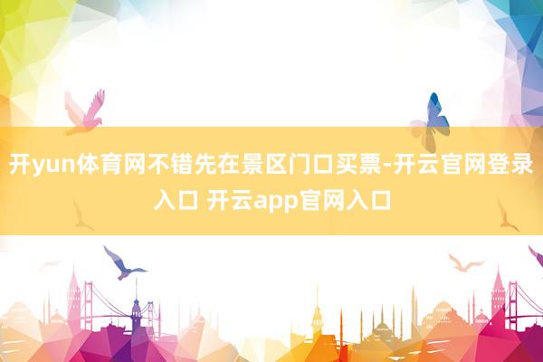 开yun体育网不错先在景区门口买票-开云官网登录入口 开云app官网入口
