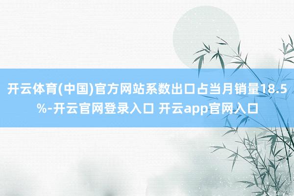 开云体育(中国)官方网站系数出口占当月销量18.5%-开云官网登录入口 开云app官网入口