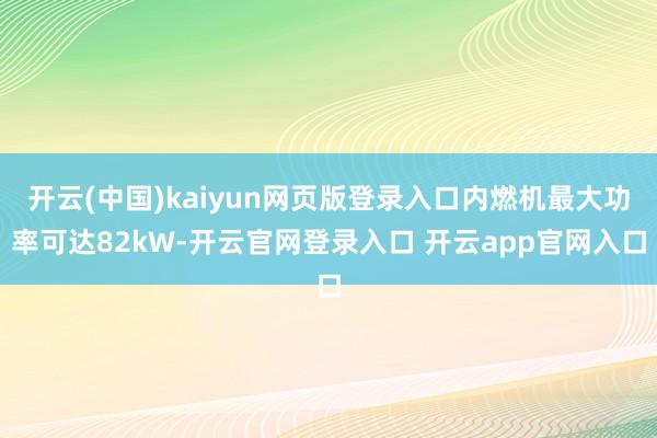 开云(中国)kaiyun网页版登录入口内燃机最大功率可达82kW-开云官网登录入口 开云app官网入口