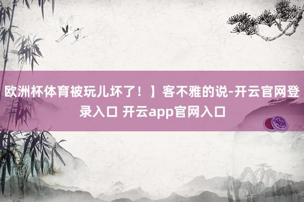 欧洲杯体育被玩儿坏了！】客不雅的说-开云官网登录入口 开云app官网入口