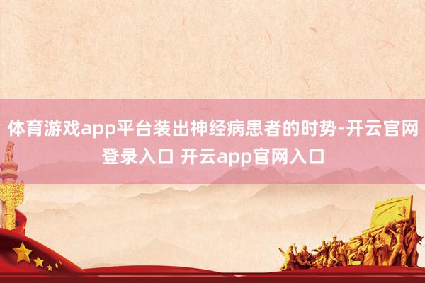 体育游戏app平台装出神经病患者的时势-开云官网登录入口 开云app官网入口