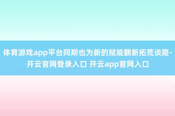 体育游戏app平台同期也为新的赋能翻新拓荒谈路-开云官网登录入口 开云app官网入口