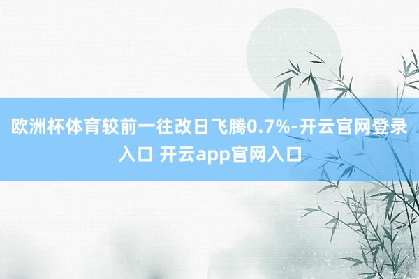 欧洲杯体育较前一往改日飞腾0.7%-开云官网登录入口 开云app官网入口
