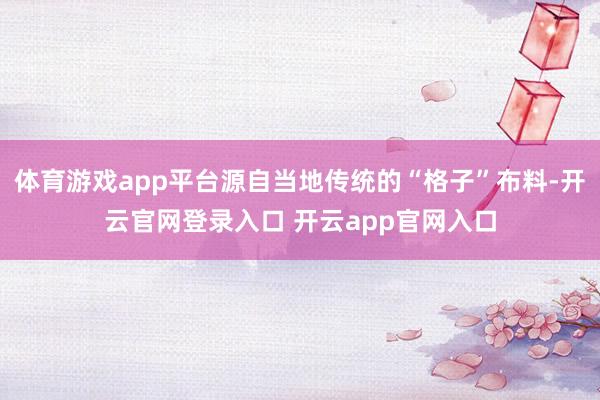 体育游戏app平台源自当地传统的“格子”布料-开云官网登录入口 开云app官网入口