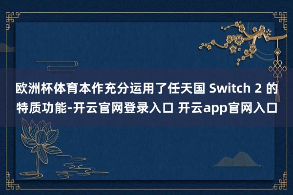 欧洲杯体育本作充分运用了任天国 Switch 2 的特质功能-开云官网登录入口 开云app官网入口