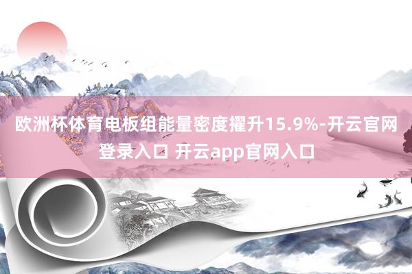 欧洲杯体育电板组能量密度擢升15.9%-开云官网登录入口 开云app官网入口