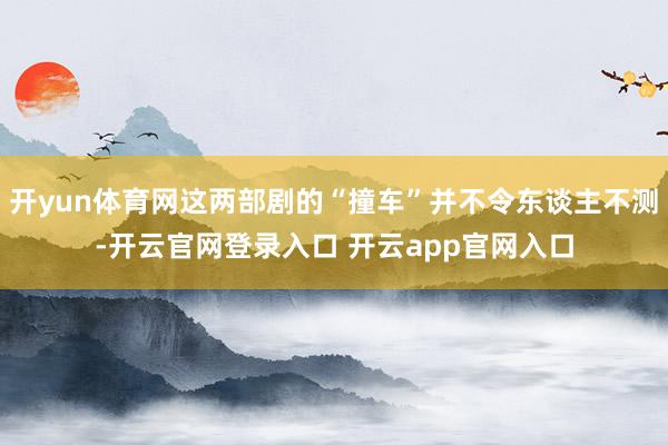 开yun体育网这两部剧的“撞车”并不令东谈主不测-开云官网登录入口 开云app官网入口