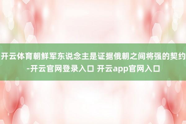 开云体育朝鲜军东说念主是证据俄朝之间将强的契约-开云官网登录入口 开云app官网入口