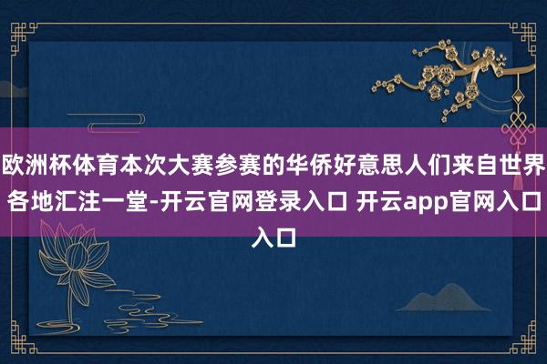 欧洲杯体育本次大赛参赛的华侨好意思人们来自世界各地汇注一堂-开云官网登录入口 开云app官网入口
