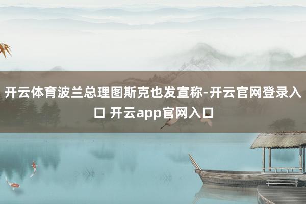 开云体育波兰总理图斯克也发宣称-开云官网登录入口 开云app官网入口