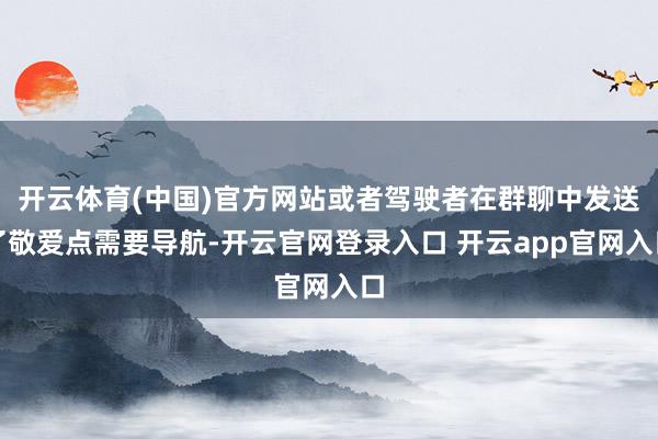 开云体育(中国)官方网站或者驾驶者在群聊中发送了敬爱点需要导航-开云官网登录入口 开云app官网入口