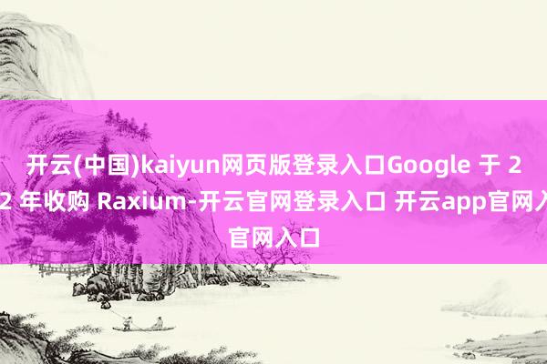 开云(中国)kaiyun网页版登录入口Google 于 2022 年收购 Raxium-开云官网登录入口 开云app官网入口
