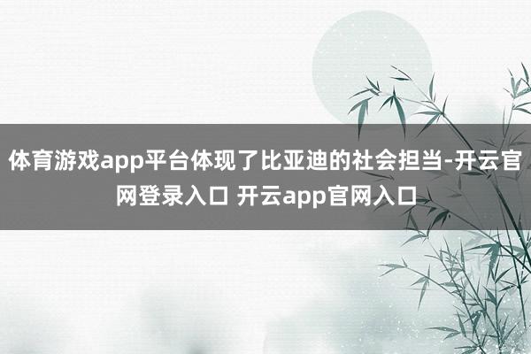 体育游戏app平台体现了比亚迪的社会担当-开云官网登录入口 开云app官网入口