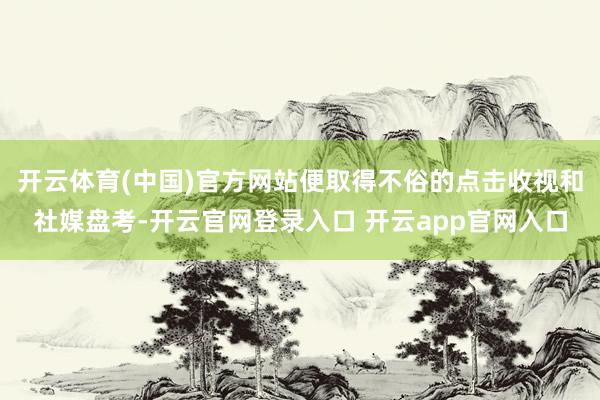 开云体育(中国)官方网站便取得不俗的点击收视和社媒盘考-开云官网登录入口 开云app官网入口