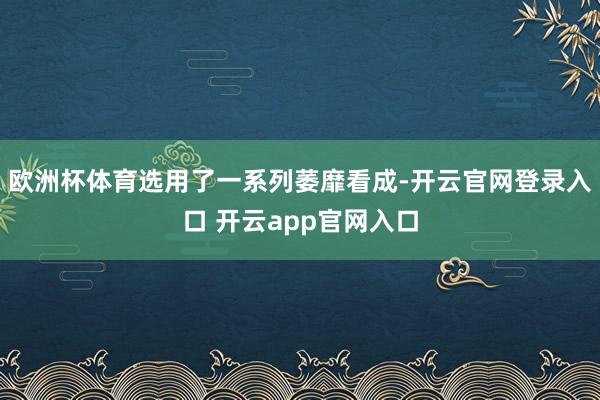 欧洲杯体育选用了一系列萎靡看成-开云官网登录入口 开云app官网入口