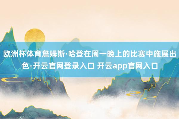 欧洲杯体育詹姆斯·哈登在周一晚上的比赛中施展出色-开云官网登录入口 开云app官网入口
