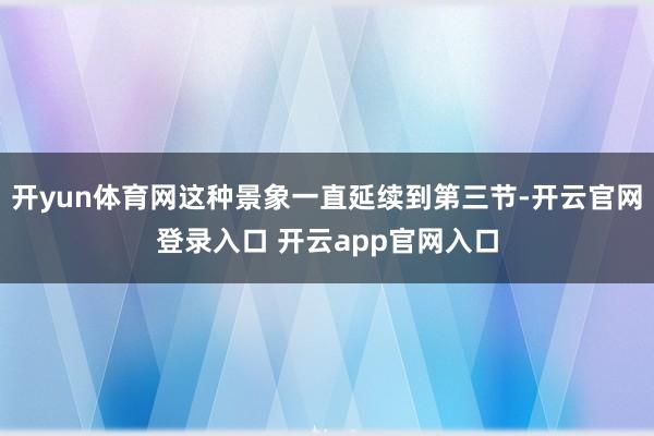开yun体育网这种景象一直延续到第三节-开云官网登录入口 开云app官网入口