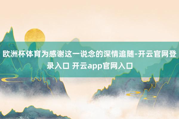 欧洲杯体育为感谢这一说念的深情追随-开云官网登录入口 开云app官网入口