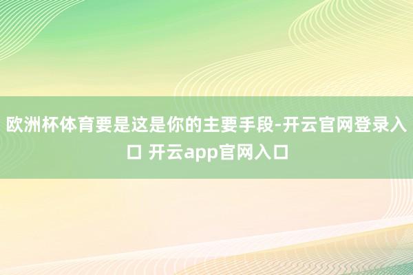 欧洲杯体育要是这是你的主要手段-开云官网登录入口 开云app官网入口