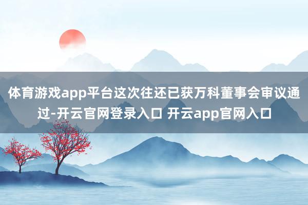 体育游戏app平台这次往还已获万科董事会审议通过-开云官网登录入口 开云app官网入口