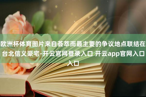 欧洲杯体育图片来自荟萃而最主要的争议地点联结在台北信义豪宅-开云官网登录入口 开云app官网入口
