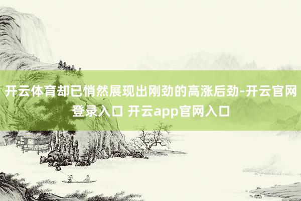 开云体育却已悄然展现出刚劲的高涨后劲-开云官网登录入口 开云app官网入口