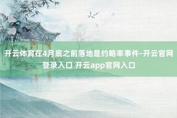 开云体育在4月底之前落地是约略率事件-开云官网登录入口 开云app官网入口