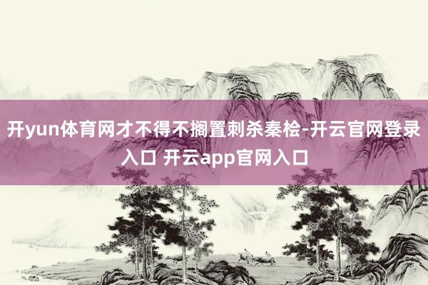 开yun体育网才不得不搁置刺杀秦桧-开云官网登录入口 开云app官网入口