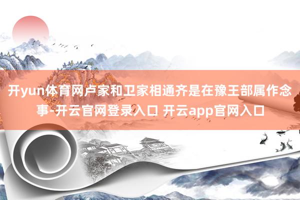 开yun体育网卢家和卫家相通齐是在豫王部属作念事-开云官网登录入口 开云app官网入口