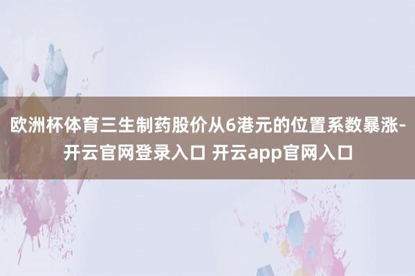 欧洲杯体育三生制药股价从6港元的位置系数暴涨-开云官网登录入口 开云app官网入口